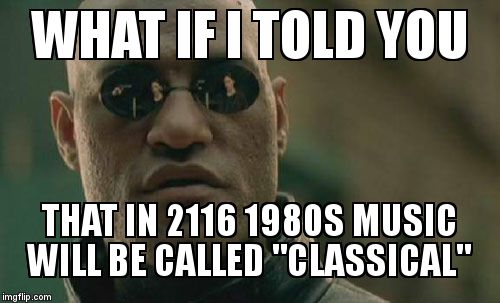 Matrix Morpheus Meme | WHAT IF I TOLD YOU THAT IN 2116 1980S MUSIC WILL BE CALLED "CLASSICAL" | image tagged in memes,matrix morpheus | made w/ Imgflip meme maker