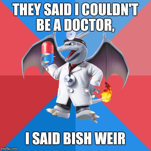 Uneducated Doctor Optimistic Charizard |  THEY SAID I COULDN'T BE A DOCTOR, I SAID BISH WEIR | image tagged in uneducated doctor optimistic charizard | made w/ Imgflip meme maker