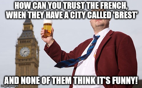 Al Murray | HOW CAN YOU TRUST THE FRENCH, WHEN THEY HAVE A CITY CALLED 'BREST'; AND NONE OF THEM THINK IT'S FUNNY! | image tagged in al murray | made w/ Imgflip meme maker