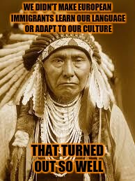 Native American | WE DIDN'T MAKE EUROPEAN IMMIGRANTS LEARN OUR LANGUAGE OR ADAPT TO OUR CULTURE; THAT TURNED OUT SO WELL | image tagged in native american | made w/ Imgflip meme maker
