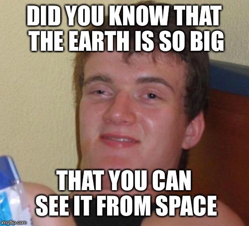 10 Guy Meme | DID YOU KNOW THAT THE EARTH IS SO BIG; THAT YOU CAN SEE IT FROM SPACE | image tagged in memes,10 guy | made w/ Imgflip meme maker