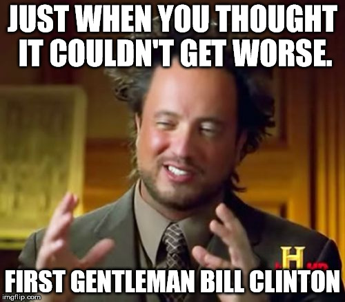 FGOTUS | JUST WHEN YOU THOUGHT IT COULDN'T GET WORSE. FIRST GENTLEMAN BILL CLINTON | image tagged in memes,ancient aliens,bill clinton,hillary clinton,hillary,bill | made w/ Imgflip meme maker