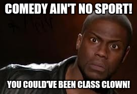 Kevin Hart Meme | COMEDY AIN'T NO SPORT! YOU COULD'VE BEEN CLASS CLOWN! | image tagged in memes,kevin hart the hell | made w/ Imgflip meme maker