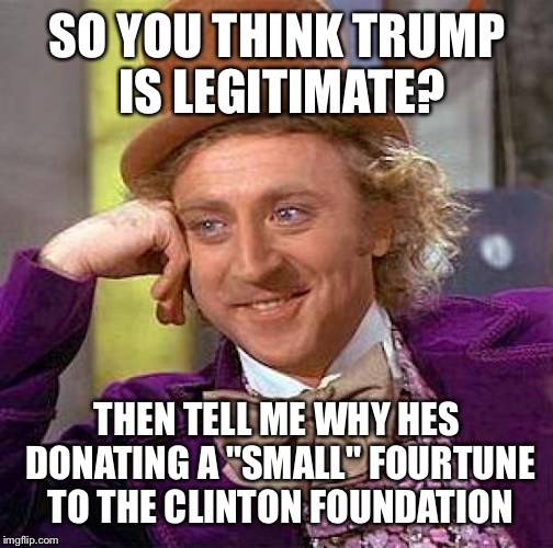 Creepy Condescending Wonka Meme | SO YOU THINK TRUMP IS LEGITIMATE? THEN TELL ME WHY HES DONATING A "SMALL" FOURTUNE TO THE CLINTON FOUNDATION | image tagged in memes,creepy condescending wonka | made w/ Imgflip meme maker