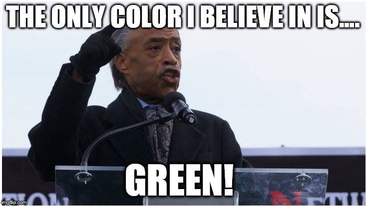 Mean Green Al | THE ONLY COLOR I BELIEVE IN IS.... GREEN! | image tagged in al sharpton,al sharpton racist,money,celebrity | made w/ Imgflip meme maker