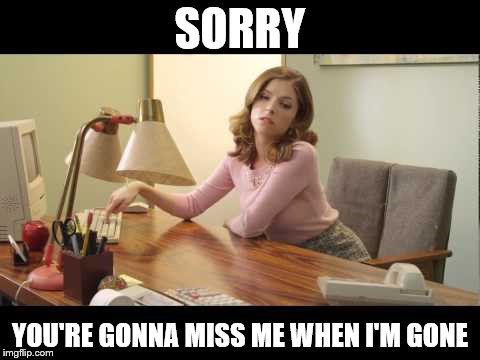 SORRY YOU'RE GONNA MISS ME WHEN I'M GONE | made w/ Imgflip meme maker