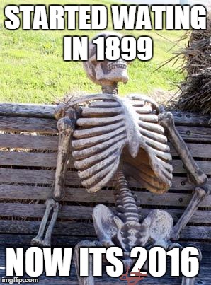 Waiting Skeleton Meme | STARTED WATING IN 1899; NOW ITS 2016 | image tagged in memes,waiting skeleton | made w/ Imgflip meme maker