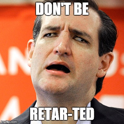 Ted Cruz Is An Idiot | DON'T BE; RETAR-TED | image tagged in ted cruz,retarded,moron,idiot,dumb,fool | made w/ Imgflip meme maker
