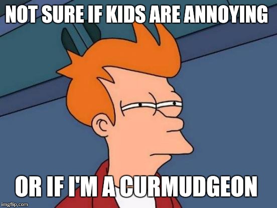 Futurama Fry | NOT SURE IF KIDS ARE ANNOYING; OR IF I'M A CURMUDGEON | image tagged in memes,futurama fry | made w/ Imgflip meme maker