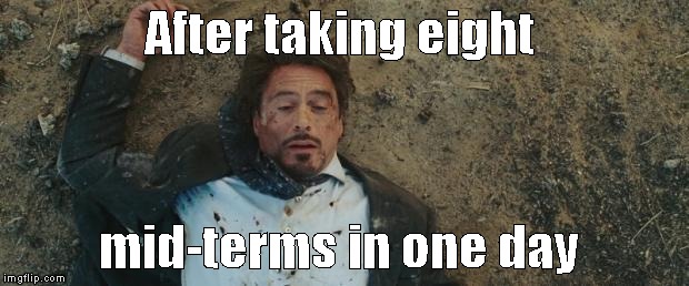 tony stark face bomb | After taking eight; mid-terms in one day | image tagged in tony stark face bomb | made w/ Imgflip meme maker