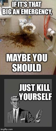 IF IT'S THAT BIG AN EMERGENCY, MAYBE YOU SHOULD; JUST KILL YOURSELF | image tagged in kill yourself guy,emergency,feces | made w/ Imgflip meme maker
