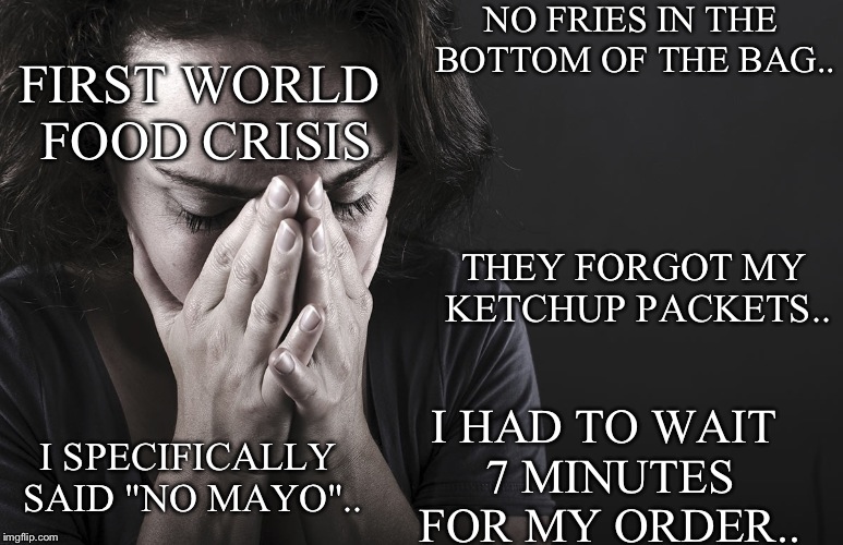 Kids eating dirt and drinking mud in Africa; Meanwhile... | NO FRIES IN THE BOTTOM OF THE BAG.. FIRST WORLD FOOD CRISIS; THEY FORGOT MY KETCHUP PACKETS.. I HAD TO WAIT 7 MINUTES FOR MY ORDER.. I SPECIFICALLY SAID "NO MAYO".. | image tagged in new first world problems,fast food,africa | made w/ Imgflip meme maker
