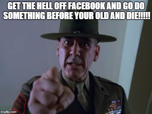 Sergeant Hartmann | GET THE HELL OFF FACEBOOK AND GO DO SOMETHING BEFORE YOUR OLD AND DIE!!!!! | image tagged in memes,sergeant hartmann | made w/ Imgflip meme maker