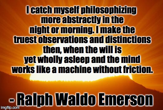 Emerson on Creativity | I catch myself philosophizing more abstractly in the night or morning. I make the truest observations and distinctions then, when the will is yet wholly asleep and the mind works like a machine without friction. - Ralph Waldo Emerson | image tagged in sunrise | made w/ Imgflip meme maker