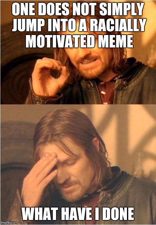 Conflicted Boromir | ONE DOES NOT SIMPLY JUMP INTO A RACIALLY MOTIVATED MEME; WHAT HAVE I DONE | image tagged in conflicted boromir | made w/ Imgflip meme maker