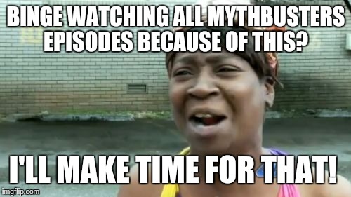 Ain't Nobody Got Time For That Meme | BINGE WATCHING ALL MYTHBUSTERS EPISODES BECAUSE OF THIS? I'LL MAKE TIME FOR THAT! | image tagged in memes,aint nobody got time for that | made w/ Imgflip meme maker