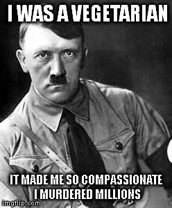 Adolf Hitler | I WAS A VEGETARIAN; IT MADE ME SO COMPASSIONATE I MURDERED MILLIONS | image tagged in adolf hitler | made w/ Imgflip meme maker