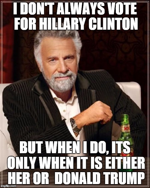 The Most Interesting Man In The World Meme | I DON'T ALWAYS VOTE FOR HILLARY CLINTON BUT WHEN I DO, ITS ONLY WHEN IT IS EITHER HER OR  DONALD TRUMP | image tagged in memes,the most interesting man in the world | made w/ Imgflip meme maker