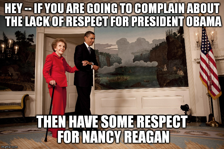 obama and nancy | HEY -- IF YOU ARE GOING TO COMPLAIN ABOUT THE LACK OF RESPECT FOR PRESIDENT OBAMA; THEN HAVE SOME RESPECT FOR NANCY REAGAN | image tagged in obama,nancy reagan | made w/ Imgflip meme maker