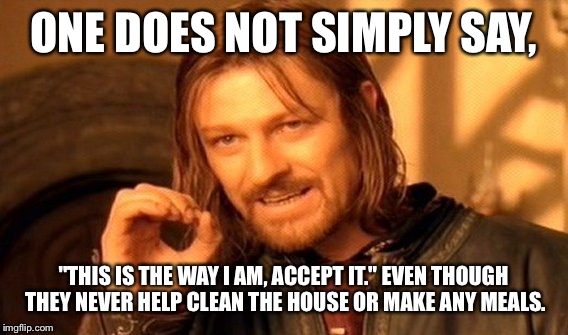 One Does Not Simply | ONE DOES NOT SIMPLY SAY, "THIS IS THE WAY I AM, ACCEPT IT." EVEN THOUGH THEY NEVER HELP CLEAN THE HOUSE OR MAKE ANY MEALS. | image tagged in memes,one does not simply | made w/ Imgflip meme maker