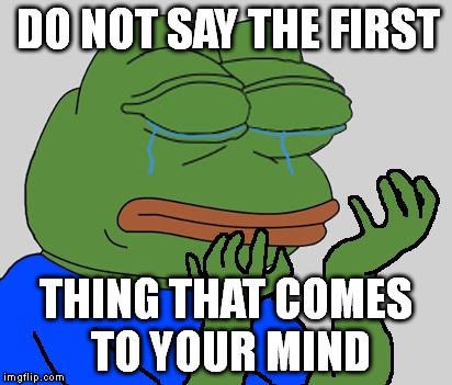 pepe cry | DO NOT SAY THE FIRST; THING THAT COMES TO YOUR MIND | image tagged in pepe cry | made w/ Imgflip meme maker