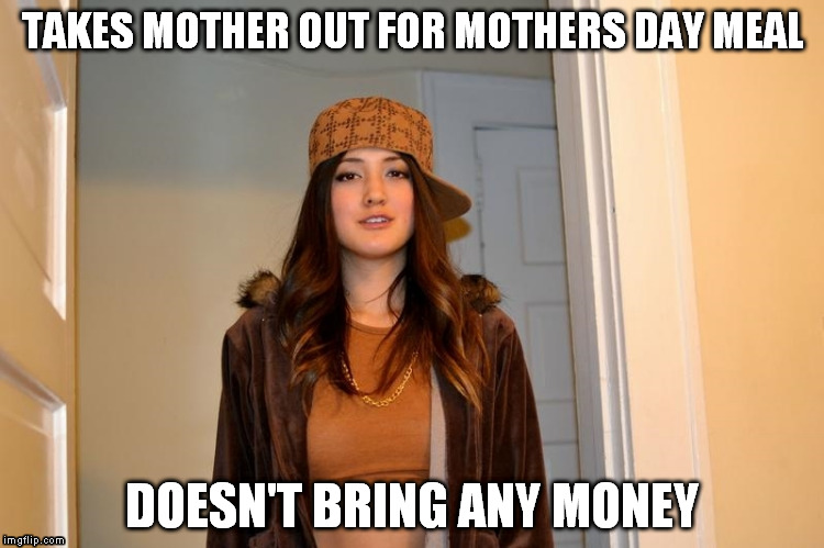 Scumbag Stephanie  | TAKES MOTHER OUT FOR MOTHERS DAY MEAL; DOESN'T BRING ANY MONEY | image tagged in scumbag stephanie,AdviceAnimals | made w/ Imgflip meme maker