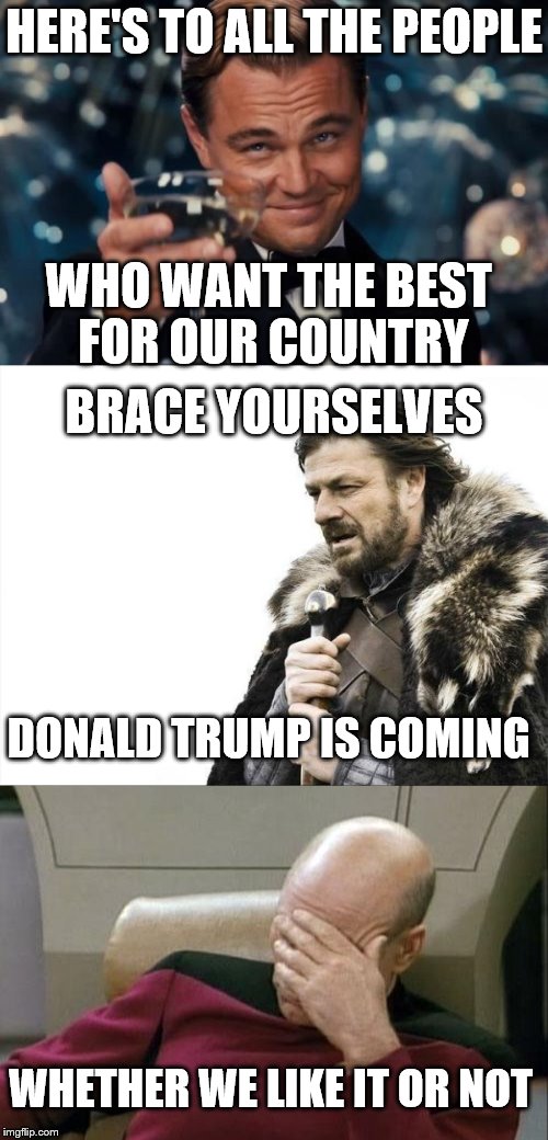 Don't we want the best 4 America? | HERE'S TO ALL THE PEOPLE; WHO WANT THE BEST FOR OUR COUNTRY; BRACE YOURSELVES; DONALD TRUMP IS COMING; WHETHER WE LIKE IT OR NOT | image tagged in leonardo dicaprio cheers,brace yourselves x is coming,captain picard facepalm | made w/ Imgflip meme maker