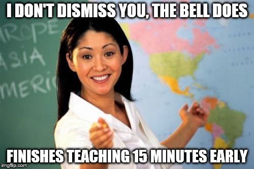 Unhelpful High School Teacher | I DON'T DISMISS YOU, THE BELL DOES; FINISHES TEACHING 15 MINUTES EARLY | image tagged in memes,unhelpful high school teacher | made w/ Imgflip meme maker