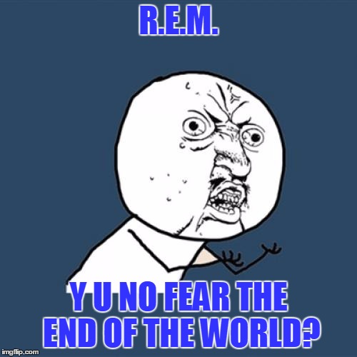 It's The End Of The World As We Know It | R.E.M. Y U NO FEAR THE END OF THE WORLD? | image tagged in memes,y u no,y u no rhythm guy,music,song lyrics | made w/ Imgflip meme maker