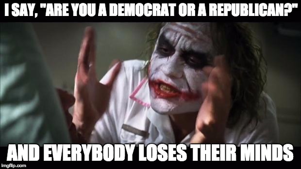 And everybody loses their minds | I SAY, "ARE YOU A DEMOCRAT OR A REPUBLICAN?"; AND EVERYBODY LOSES THEIR MINDS | image tagged in memes,and everybody loses their minds | made w/ Imgflip meme maker