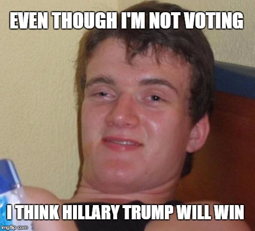 10 Guy Meme | EVEN THOUGH I'M NOT VOTING; I THINK HILLARY TRUMP WILL WIN | image tagged in memes,10 guy | made w/ Imgflip meme maker