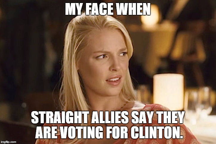 Clinton's Anti-LGBT | MY FACE WHEN; STRAIGHT ALLIES SAY THEY ARE VOTING FOR CLINTON. | image tagged in my face when | made w/ Imgflip meme maker