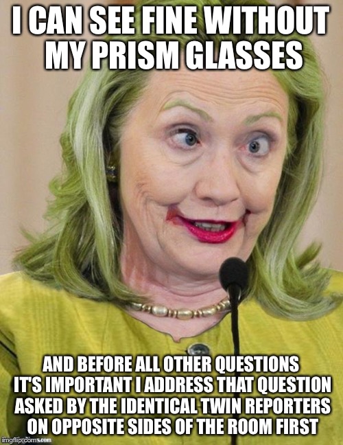 Hillary Clinton's Cross Eye Examination By Reporter | I CAN SEE FINE WITHOUT MY PRISM GLASSES; AND BEFORE ALL OTHER QUESTIONS IT'S IMPORTANT I ADDRESS THAT QUESTION ASKED BY THE IDENTICAL TWIN REPORTERS ON OPPOSITE SIDES OF THE ROOM FIRST | image tagged in hillary clinton cross eyed,hillary clinton,email server,concussion,duh,hillary clinton 2016 | made w/ Imgflip meme maker