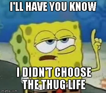 I'll Have You Know Spongebob | I'LL HAVE YOU KNOW; I DIDN'T CHOOSE THE THUG LIFE | image tagged in memes,ill have you know spongebob | made w/ Imgflip meme maker