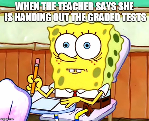 I think we all felt this way. | WHEN THE TEACHER SAYS SHE IS HANDING OUT THE GRADED TESTS | image tagged in memes,funny,school,spongebob | made w/ Imgflip meme maker