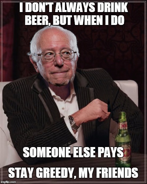 Dos Equis Sanders | I DON'T ALWAYS DRINK BEER, BUT WHEN I DO; SOMEONE ELSE PAYS; STAY GREEDY, MY FRIENDS | image tagged in bernie most interesting | made w/ Imgflip meme maker