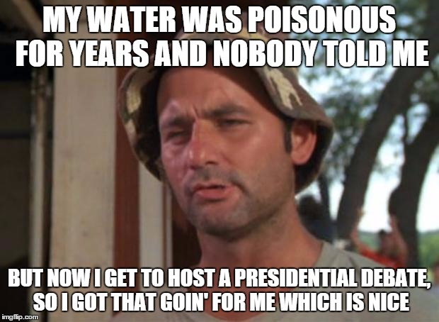 So I Got That Goin For Me Which Is Nice | MY WATER WAS POISONOUS FOR YEARS AND NOBODY TOLD ME; BUT NOW I GET TO HOST A PRESIDENTIAL DEBATE, SO I GOT THAT GOIN' FOR ME WHICH IS NICE | image tagged in memes,so i got that goin for me which is nice | made w/ Imgflip meme maker