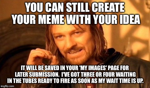 One Does Not Simply Meme | YOU CAN STILL CREATE YOUR MEME WITH YOUR IDEA IT WILL BE SAVED IN YOUR 'MY IMAGES' PAGE FOR LATER SUBMISSION.  I'VE GOT THREE OR FOUR WAITIN | image tagged in memes,one does not simply | made w/ Imgflip meme maker