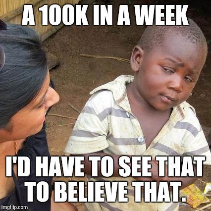 Third World Skeptical Kid Meme | A 100K IN A WEEK I'D HAVE TO SEE THAT TO BELIEVE THAT. | image tagged in memes,third world skeptical kid | made w/ Imgflip meme maker