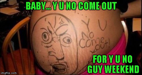 Ok Socrates...a late one for Y U No Guy weekend. | BABY... Y U NO COME OUT; FOR Y U NO GUY WEEKEND | image tagged in memes,y u no guy,funny,y u no guy weekend,shameless | made w/ Imgflip meme maker