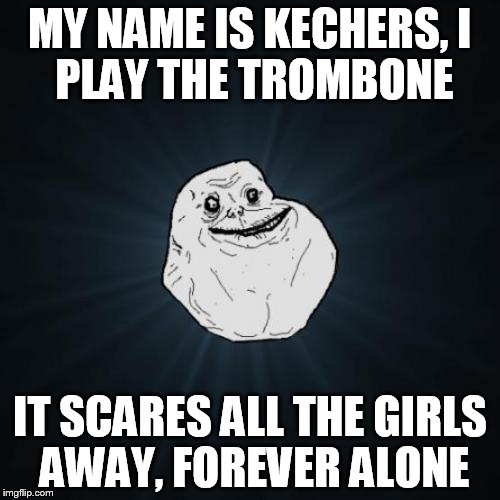 Forever Alone | MY NAME IS KECHERS,
I PLAY THE TROMBONE; IT SCARES ALL THE GIRLS AWAY, FOREVER ALONE | image tagged in memes,forever alone | made w/ Imgflip meme maker
