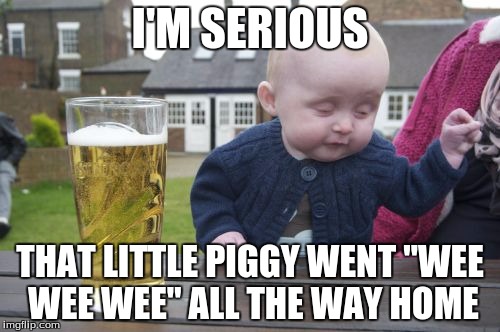 Drunk Baby Meme | I'M SERIOUS; THAT LITTLE PIGGY WENT "WEE WEE WEE" ALL THE WAY HOME | image tagged in memes,drunk baby | made w/ Imgflip meme maker