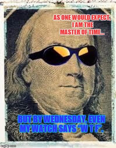  Fuhgeddaboudit Franklin | AS ONE WOULD EXPECT, I AM THE MASTER OF TIME... BUT BY WEDNESDAY, EVEN MY WATCH SAYS “W T F”. | image tagged in memes,fuhgeddaboudit franklin,time,paxxx | made w/ Imgflip meme maker