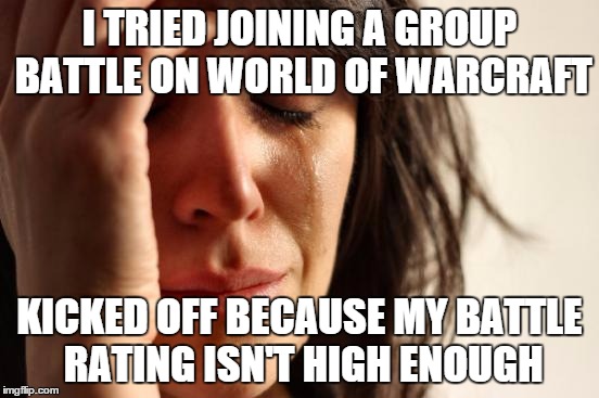 First World Problems | I TRIED JOINING A GROUP BATTLE ON WORLD OF WARCRAFT; KICKED OFF BECAUSE MY BATTLE RATING ISN'T HIGH ENOUGH | image tagged in memes,first world problems | made w/ Imgflip meme maker