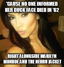 Duck Face | 'CAUSE NO ONE INFORMED HER DUCK FACE DIED IN '62; RIGHT ALONGSIDE MARILYN MONROE AND THE NEHRU JACKET | image tagged in duck face,kim kardashian | made w/ Imgflip meme maker