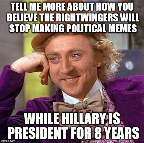 Creepy Condescending Wonka Meme | TELL ME MORE ABOUT HOW YOU BELIEVE THE RIGHTWINGERS WILL STOP MAKING POLITICAL MEMES WHILE HILLARY IS PRESIDENT FOR 8 YEARS | image tagged in memes,creepy condescending wonka | made w/ Imgflip meme maker