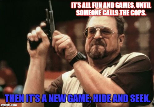 Am I The Only One Around Here | IT’S ALL FUN AND GAMES, UNTIL SOMEONE CALLS THE COPS. THEN IT’S A NEW GAME; HIDE AND SEEK. | image tagged in memes,am i the only one around here,john goodman,paxxx | made w/ Imgflip meme maker