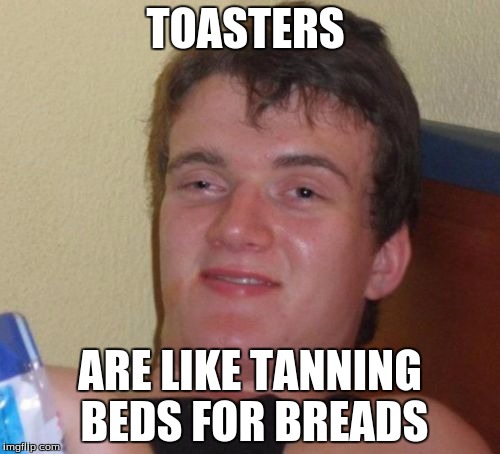 10 Guy | TOASTERS; ARE LIKE TANNING BEDS FOR BREADS | image tagged in memes,10 guy | made w/ Imgflip meme maker
