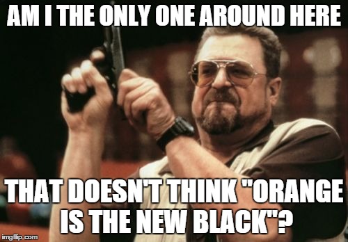 A Lesson for the Color Blind | AM I THE ONLY ONE AROUND HERE; THAT DOESN'T THINK "ORANGE IS THE NEW BLACK"? | image tagged in memes,am i the only one around here,orange is the new black | made w/ Imgflip meme maker