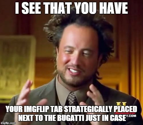 Ancient Aliens Meme | I SEE THAT YOU HAVE YOUR IMGFLIP TAB STRATEGICALLY PLACED NEXT TO THE BUGATTI JUST IN CASE | image tagged in memes,ancient aliens | made w/ Imgflip meme maker